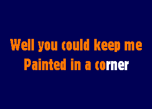 Well you could keep me

Painted in a turner