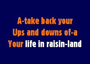 Make back your

Ups and downs of-a
Your life in raisin-land