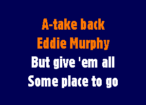 A-take back
Eddie Murphy

But give 'em all
Some plate to go