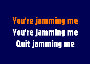 You're jamming me

You're jamming me
Quit jamming me