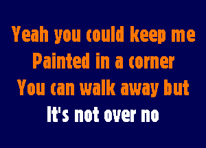 Yeah you could keep me
Painted in a tamer
You can walk away but
It's not over no