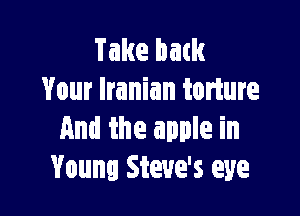 Take back
Your Iranian torture

And the apple in
Young Steve's eye