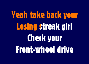 Yeah take back your
Losinl streak girl

Check your
Front-wheel drive