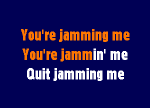 You're jamming me

You're jammin' me
Quit jamming me