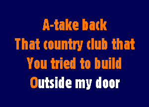 Make batk
That country dub that

You tried to build
Outside my door