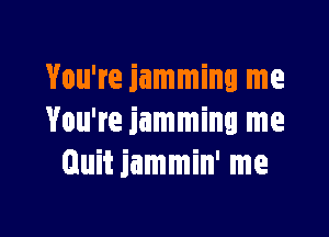 You're jamming me

You're jamming me
Quit jammin' me