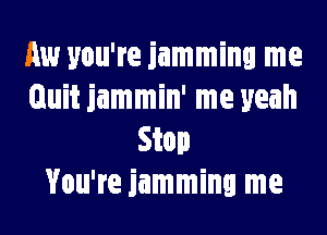 Aw you're jamming me
Quit jammin' me yeah
Stop
You're jamming me