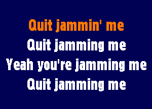 Quit jammin' me
Quit jamming me
Yeah you're jamming me
Quit jamming me