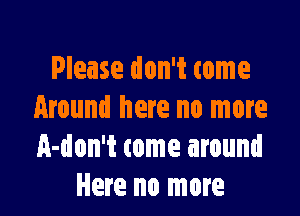 Please don't come

Around here no more
A-don't come around
Here no more