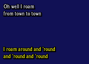 Oh well I Ioam
from town to town

I roam around and 'round
and 'round and Round