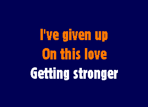 I've given up

On this love
Getiing stronger