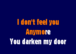 I don't feel you

Anymore
You darken my door