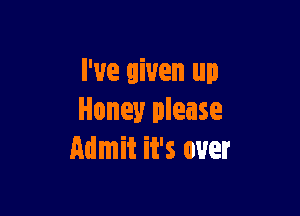 I've given up

Honey please
Admit it's over