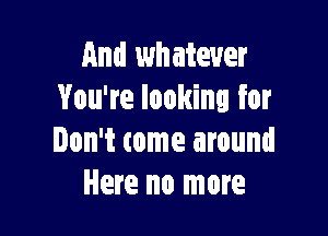 And whatever
You're looking for

Don't come around
Here no more