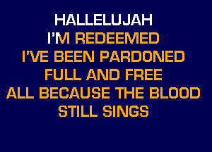 HALLELUJAH
I'M REDEEMED
I'VE BEEN PARDONED
FULL AND FREE
ALL BECAUSE THE BLOOD
STILL SINGS