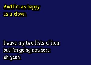 And I'm as happy
as a clown

Iwave my two fists of iron
but I'm going nowhere
oh yeah