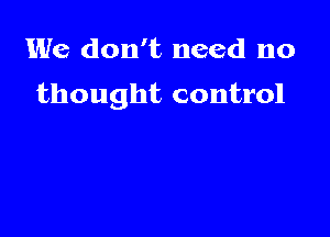 We don't need no

thought control