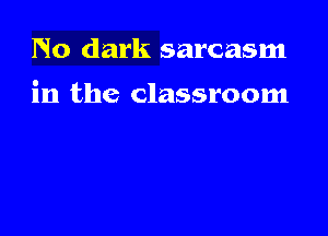 No dark sarcasm

in the classroom