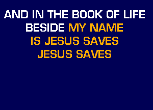 AND IN THE BOOK OF LIFE
BESIDE MY NAME
IS JESUS SAVES
JESUS SAVES