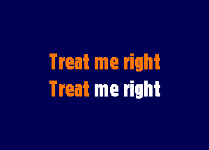 Treat me right

Treat me right