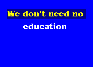 We don't need no

education