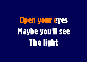Open your eyes

Maybe you'll see
The light