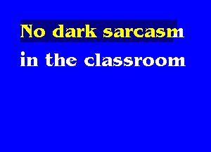 No dark sarcasm

in the classroom