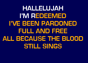 HALLELUJAH
I'M REDEEMED
I'VE BEEN PARDONED
FULL AND FREE
ALL BECAUSE THE BLOOD
STILL SINGS