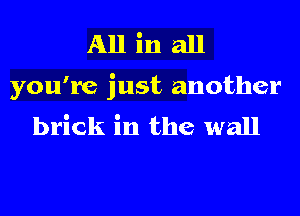 All in all
you're just another
brick in the wall