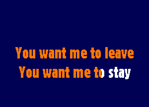 You want me to leave
You want me to stay