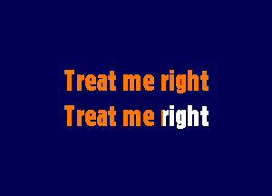 Treat me right

Treat me right