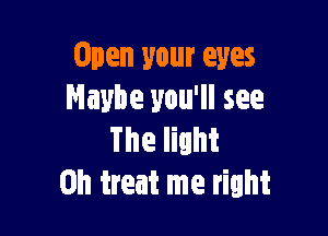 Open your eyes
Maybe you'll see

The lilht
0h treat me right