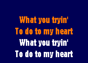 What you tryin'

To do to my heart
What you tryin'
To do to my heart