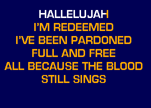 HALLELUJAH
I'M REDEEMED
I'VE BEEN PARDONED
FULL AND FREE
ALL BECAUSE THE BLOOD
STILL SINGS
