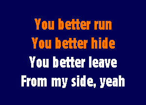 You better run
You better hide

You beiter leave
From my side, yeah