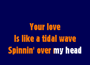 Your love

ls like a tidal wave
Spinnin' over my head