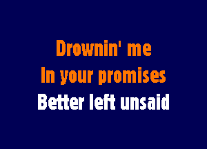 Drownin' me

In your promises
Better left unsaid