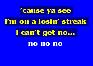 'cause ya see
I'm on a losin' streak

I can't get no...

no no no