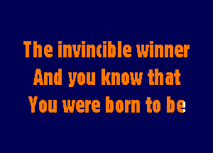 The invimible winner

And you know that
You were born to he