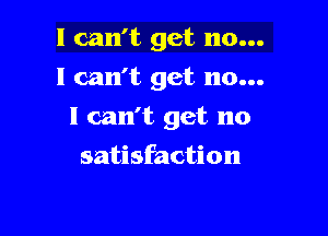 I can't get no...

I can't get no...

I can't get no
satisfaction