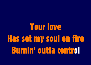 Your love

Has set my soul on fire
Burnin' outta tontrol
