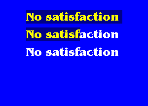 No satisfaction
No satisfaction

No satisfaction