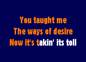 You taught me

The ways of desire
Now it's takin' its toll