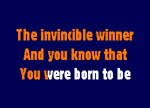 The invimible winner

And you know that
You were born to he