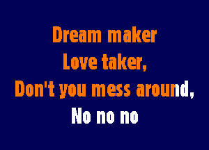 Dream maker
Love taker,

Don't you mess around,
No no no