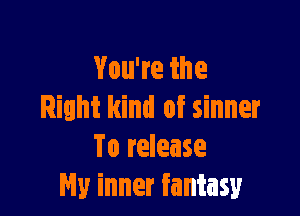 Vouwethe

Rilht kind of sinner
To release
My inner fantasy