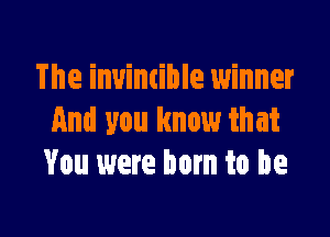 The invimible winner

And you know that
You were born to he