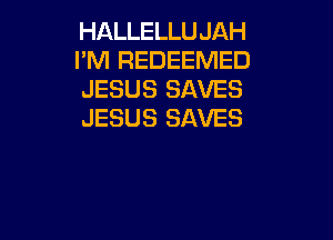 HALLELLUJAH
I'M REDEEMED
JESUS SAVES
JESUS SAVES