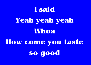 I said
Yeah yeah yeah
Whoa

How come you taste

so good