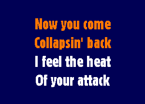 Now you come
(ollapsin' back

I feel the heat
or your attack